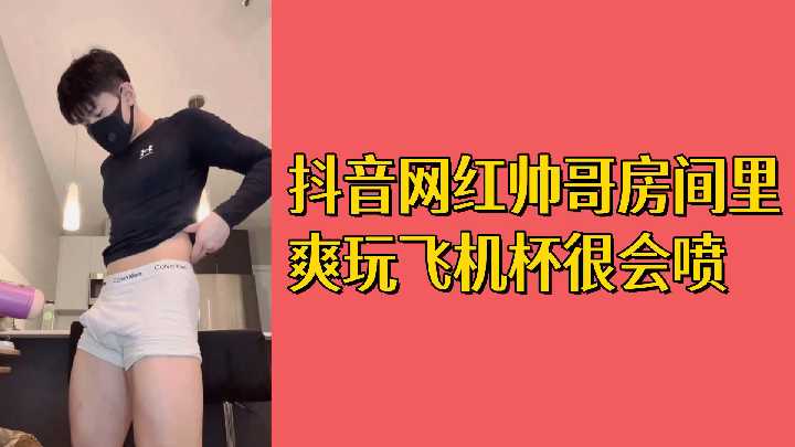 免费抖音网红帅哥房间里爽玩飞机杯很会喷封面图