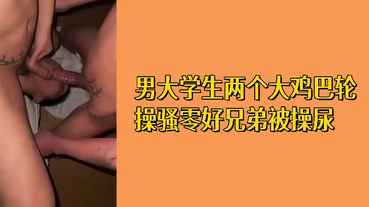 免费男大学生两个大鸡巴轮操骚零好兄弟被操尿封面图