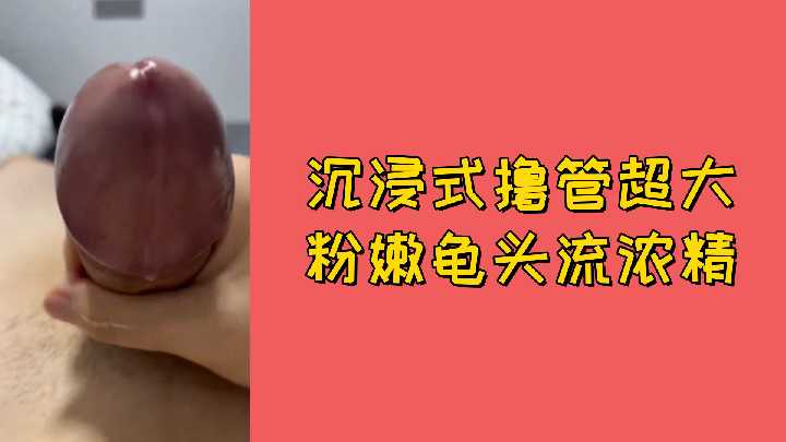 免费沉浸式撸管超大粉嫩龟头流浓精封面图