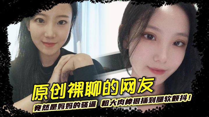 原创裸聊的网友竟然是妈妈的骚逼 粗大肉棒狠插到腿软颤抖！巨乳晃荡间娇喘连连浪叫不止封面图