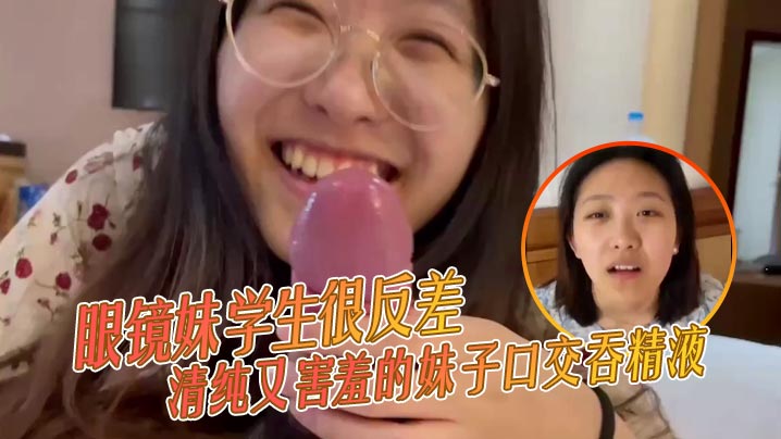 眼镜妹学生很反差清纯又害羞的妹子口交吞精液张口嘴封面图