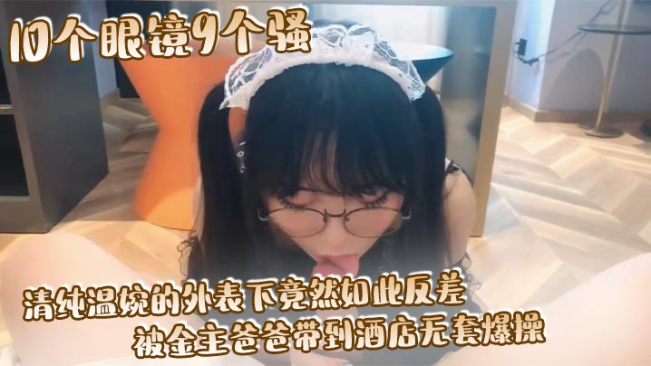 10个眼镜9个骚 清纯温婉的外表下竟然如此反差, 被金主爸爸带到酒店无套爆操, 小小年纪已经是个小骚货封面图