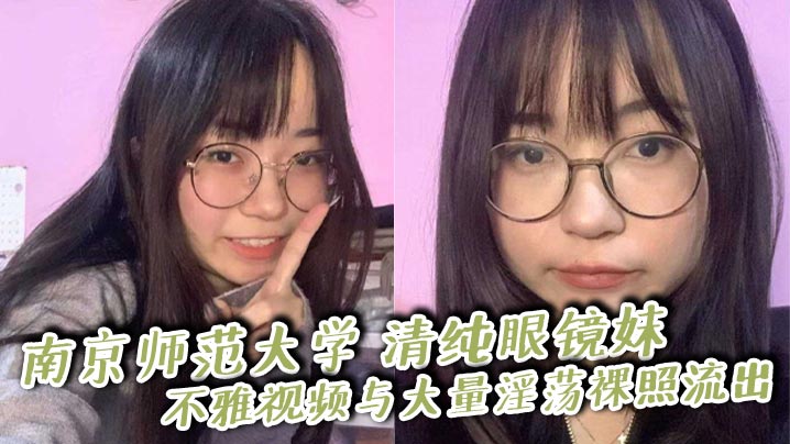 南京师范大学 清纯眼镜妹 不雅视频与大量淫荡裸照流出 撅臀揉穴狂撩大屌师哥 被无套爆操！封面图
