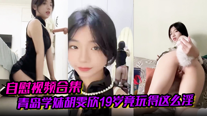 【自慰视频合集】青岛学妹胡雯欣19岁竟玩得这么淫嗨肛塞假屌黑丝放尿山东第一骚货实锤啊！封面图