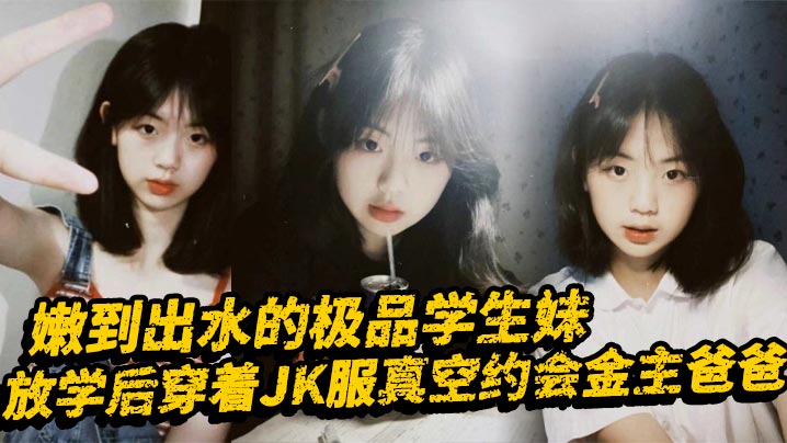 嫩到出水的极品学生妹,放学后穿着JK服真空约会金主爸爸,表面乖巧的萌妹子背里是个小骚货,大长腿少女清纯风骚并存封面图