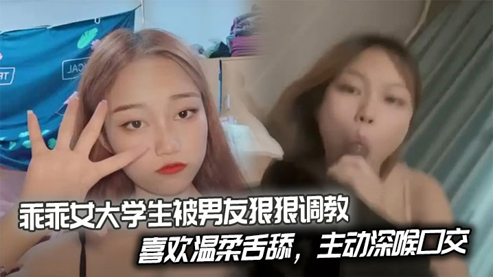 乖乖女大学生被男友狠狠调教，喜欢温柔舌舔，主动深喉口交。后入姿势也慢慢被开发出来，开始学着骑乘蠕动做爱。封面图