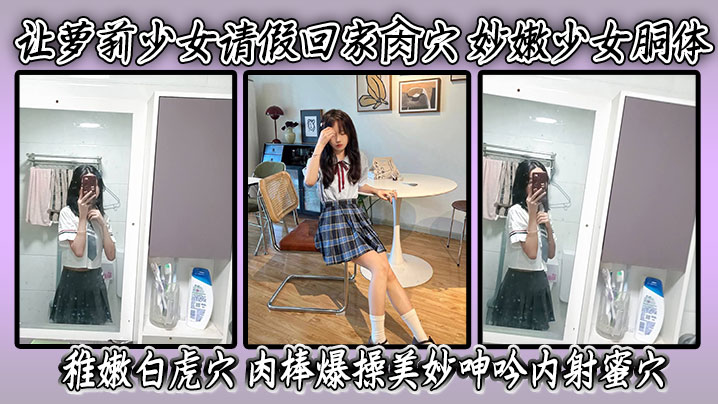 让萝莉少女请假回家肏穴 妙嫩少女胴体 稚嫩白虎穴 肉棒爆操美妙呻吟内射蜜穴封面图