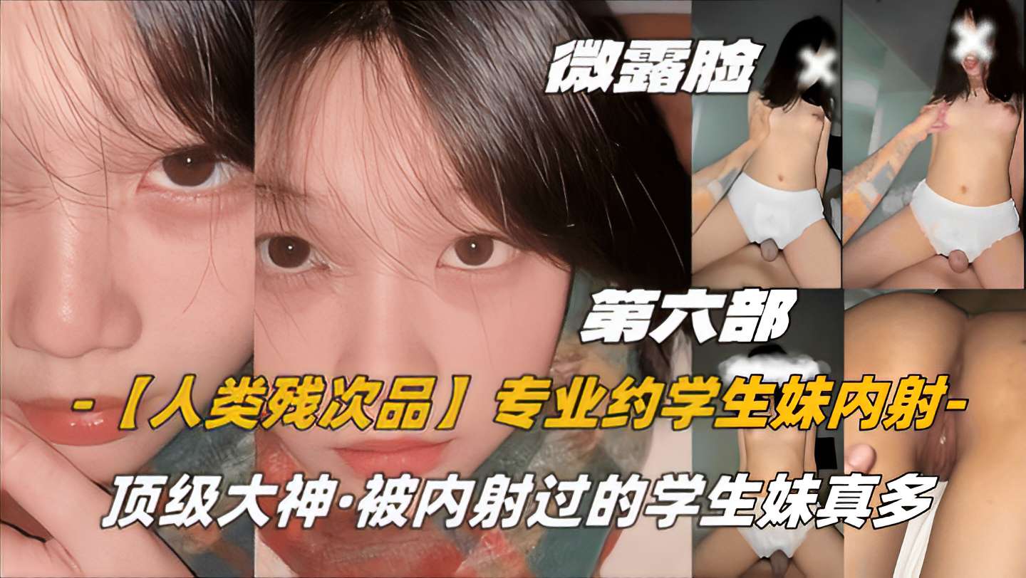 第六部微露脸【人类残次品】专业约学生妹内射，顶级大神，被内射过的学生妹真多8封面图