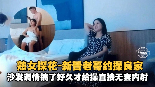 熟女探花-新晋老哥约操良家，沙发调情搞了很久才给操直接无套内射封面图