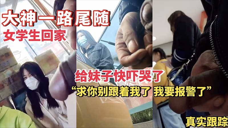 【真实跟踪】大神一路尾随女学生回家，给妹子快吓哭了，“求你别跟着我了，我要报警了”封面图